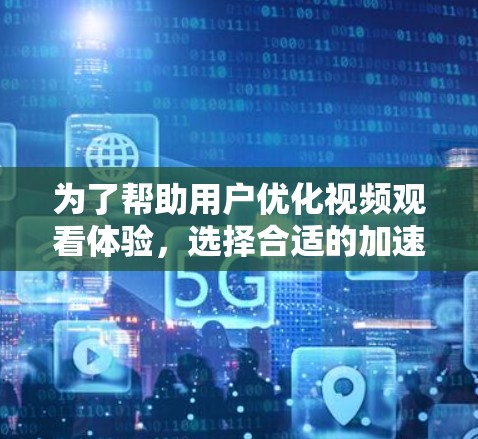 为了帮助用户优化视频观看体验，选择合适的加速器是关键。以下是详细的步骤和建议
