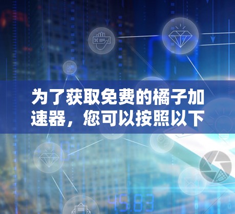 为了获取免费的橘子加速器,您可以按照以下步骤进行 为了获取免费的橘子加速器,您可以按照以下步骤进行