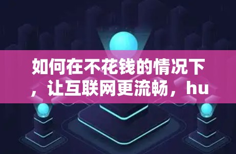 如何在不花钱的情况下,让互联网更流畅,hub免费加速器的全解析 如何在不花钱的情况下,让互联网更流畅,hub免费加速器的全解析
