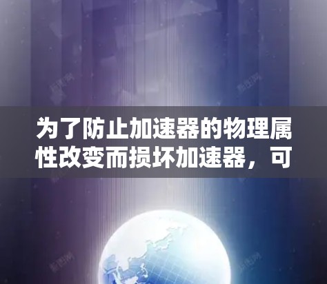 为了防止加速器的物理属性改变而损坏加速器,可以采取以下措施 为了防止加速器的物理属性改变而损坏加速器,可以采取以下措施