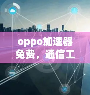oppo加速器免费,通信工程师的全然之选 oppo加速器免费,通信工程师的全然之选