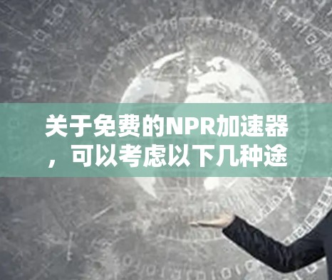 关于免费的NPR加速器,可以考虑以下几种途径 关于免费的NPR加速器,可以考虑以下几种途径