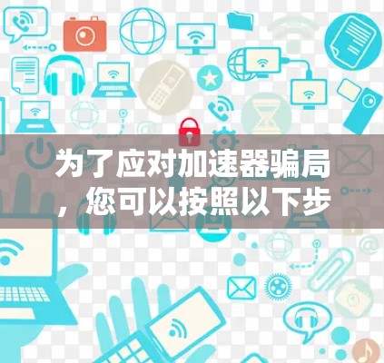 为了应对加速器骗局,您可以按照以下步骤进行判断和处理 为了应对加速器骗局,您可以按照以下步骤进行判断和处理