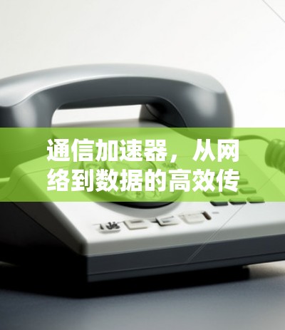 通信加速器,从网络到数据的高效传输之道 通信加速器,从网络到数据的高效传输之道