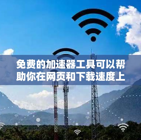免费的加速器工具可以帮助你在网页和下载速度上节省时间。以下是一些常用的免费加速器工具 免费的加速器工具可以帮助你在网页和下载速度上节省时间。以下是一些常用的免费加速器工具