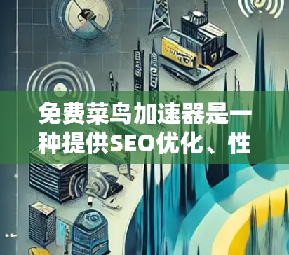 免费菜鸟加速器是一种提供SEO优化、性能优化和缓存管理功能的工具,旨在帮助用户提高网站的搜索引擎排名和用户体验。以下是对该工具的详细介绍 免费菜鸟加速器是一种提供SEO优化、性能优化和缓存管理功能的工具,旨在帮助用户提高网站的搜索引擎排名和用户体验。以下是对该工具的详细介绍