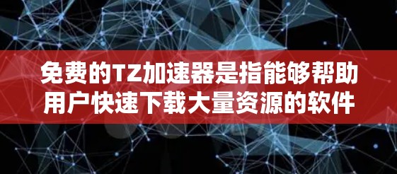 免费的TZ加速器是指能够帮助用户快速下载大量资源的软件或工具。虽然许多软件都声称可以免费下载资源,但实际操作中可能存在安全风险,因此建议用户选择官方提供的资源下载工具,以确保下载过程安全可靠 免费的TZ加速器是指能够帮助用户快速下载大量资源的软件或工具。虽然许多软件都声称可以免费下载资源,但实际操作中可能存在安全风险,因此建议用户选择官方提供的资源下载工具,以确保下载过程安全可靠