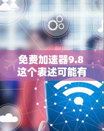 免费加速器9.8 这个表述可能有一些歧义，需要进一步明确具体指的是什么。以下是几种可能的解释和解决方案