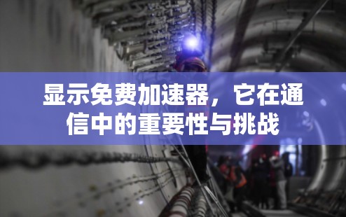 显示免费加速器,它在通信中的重要性与挑战 显示免费加速器,它在通信中的重要性与挑战