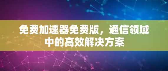免费加速器免费版,通信领域中的高效解决方案 免费加速器免费版,通信领域中的高效解决方案