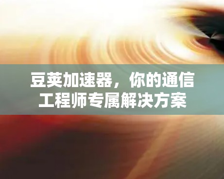 豆荚加速器,你的通信工程师专属解决方案 豆荚加速器,你的通信工程师专属解决方案