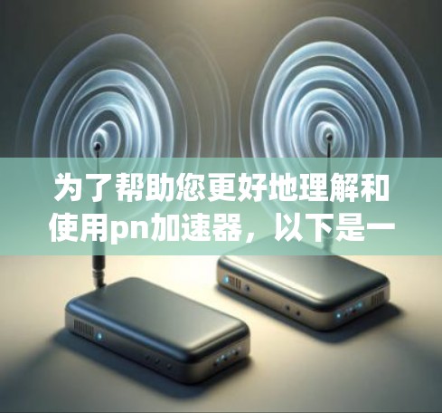 为了帮助您更好地理解和使用pn加速器,以下是一些详细的指导和步骤 为了帮助您更好地理解和使用pn加速器,以下是一些详细的指导和步骤