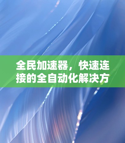 全民加速器,快速连接的全自动化解决方案 全民加速器,快速连接的全自动化解决方案