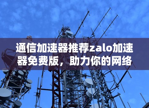 通信加速器推荐zalo加速器免费版,助力你的网络快速升级 通信加速器推荐zalo加速器免费版,助力你的网络快速升级
