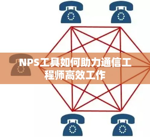 NPS工具如何助力通信工程师高效工作 NPS工具如何助力通信工程师高效工作