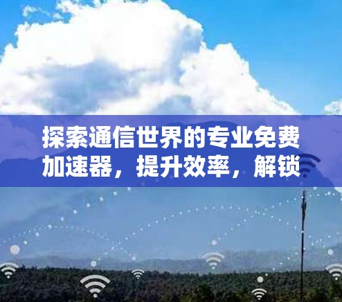 探索通信世界的专业免费加速器,提升效率,解锁新世界 探索通信世界的专业免费加速器,提升效率,解锁新世界