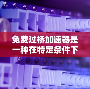 免费过桥加速器是一种在特定条件下使用不用额外投资的过桥装置,旨在通过自动加速车辆,节省时间。以下是关于这种装置的详细信息 免费过桥加速器是一种在特定条件下使用不用额外投资的过桥装置,旨在通过自动加速车辆,节省时间。以下是关于这种装置的详细信息