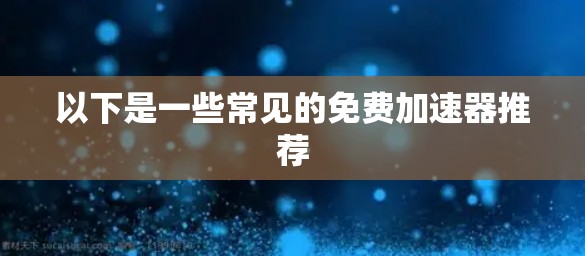 以下是一些常见的免费加速器推荐 以下是一些常见的免费加速器推荐