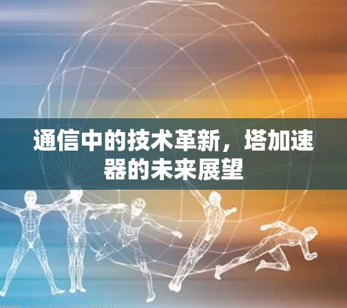 通信中的技术革新,塔加速器的未来展望 通信中的技术革新,塔加速器的未来展望