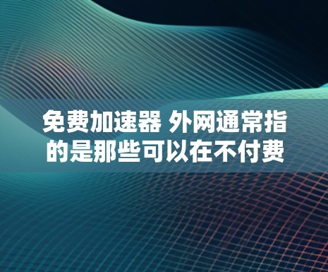 免费加速器 外网通常指的是那些可以在不付费的情况下,通过网络连接快速获取网络资源或连接到互联网的软件或工具。以下是一些常见的免费加速器软件及其特点 免费加速器 外网通常指的是那些可以在不付费的情况下,通过网络连接快速获取网络资源或连接到互联网的软件或工具。以下是一些常见的免费加速器软件及其特点