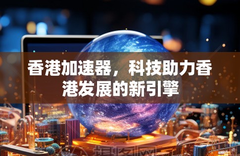 香港加速器,科技助力香港发展的新引擎 香港加速器,科技助力香港发展的新引擎