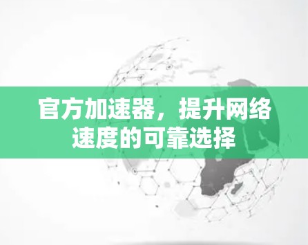 官方加速器,提升网络速度的可靠选择 官方加速器,提升网络速度的可靠选择