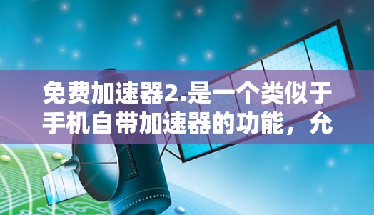 免费加速器2.是一个类似于手机自带加速器的功能,允许用户在不付费的情况下加速游戏,通常适用于安卓设备。以下是一些关于免费加速器2.的常见问题和解决方案 免费加速器2.是一个类似于手机自带加速器的功能,允许用户在不付费的情况下加速游戏,通常适用于安卓设备。以下是一些关于免费加速器2.的常见问题和解决方案