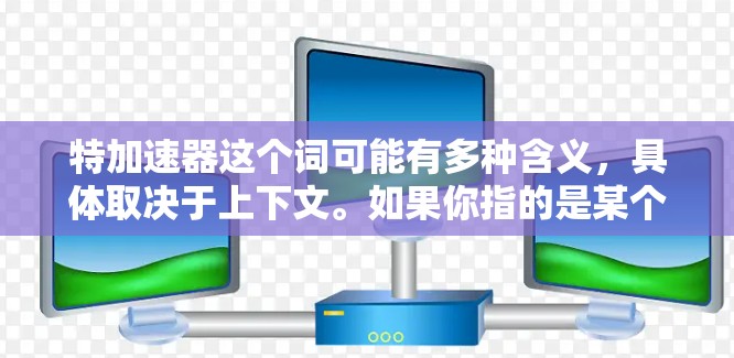 特加速器这个词可能有多种含义,具体取决于上下文。如果你指的是某个特定的加速工具、软件或服务,可能需要更多的信息来提供准确的解释。以下是一些可能的解释和建议 特加速器这个词可能有多种含义,具体取决于上下文。如果你指的是某个特定的加速工具、软件或服务,可能需要更多的信息来提供准确的解释。以下是一些可能的解释和建议