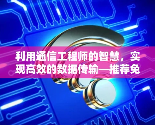 利用通信工程师的智慧，实现高效的数据传输—推荐免费硬盘加速器