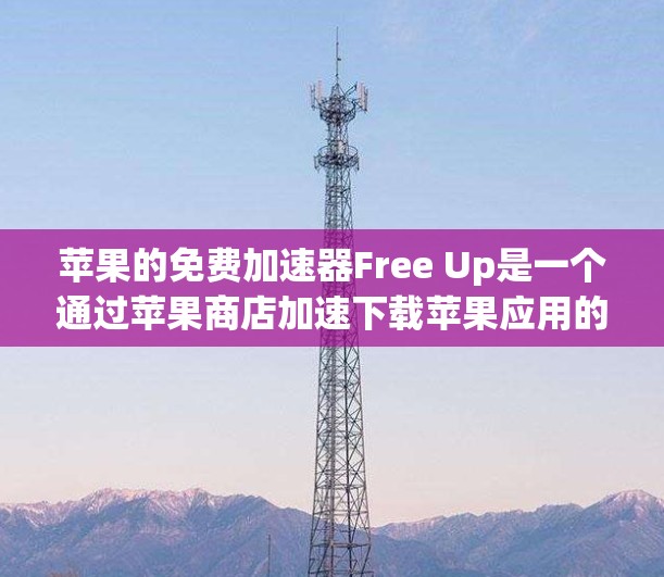 苹果的免费加速器Free Up是一个通过苹果商店加速下载苹果应用的工具，旨在加快下载速度。以下是对其详细介绍的总结