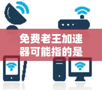 免费老王加速器可能指的是某个特定的加速器软件，但具体含义取决于上下文。以下是一些可能的解释和建议