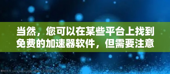 当然,您可以在某些平台上找到免费的加速器软件,但需要注意的是,这些工具可能有限制或功能无法完全使用。以下是一些常见的免费加速器软件推荐 当然,您可以在某些平台上找到免费的加速器软件,但需要注意的是,这些工具可能有限制或功能无法完全使用。以下是一些常见的免费加速器软件推荐