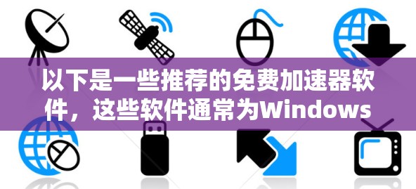 以下是一些推荐的免费加速器软件,这些软件通常为Windows版本提供加速功能 以下是一些推荐的免费加速器软件,这些软件通常为Windows版本提供加速功能