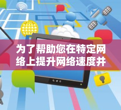 为了帮助您在特定网络上提升网络速度并加速IP地址,以下是一些推荐的免费加速器工具 为了帮助您在特定网络上提升网络速度并加速IP地址,以下是一些推荐的免费加速器工具