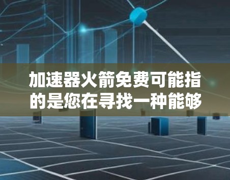 加速器火箭免费可能指的是您在寻找一种能够快速加速的火箭服务，或者是在询问是否有某种技术或产品可以免费使用。以下是一些可能的解释和解决方案