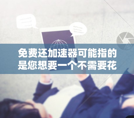 免费还加速器可能指的是您想要一个不需要花钱就能快速提升自己技术或效率的工具。以下是几种常见的加速器软件或方法，供您参考