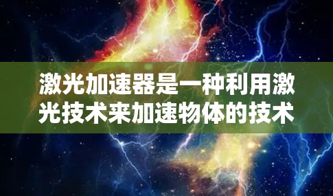 激光加速器是一种利用激光技术来加速物体的技术,通常用于太空探索和航天器设计。以下是关于激光加速器的详细介绍 激光加速器是一种利用激光技术来加速物体的技术,通常用于太空探索和航天器设计。以下是关于激光加速器的详细介绍