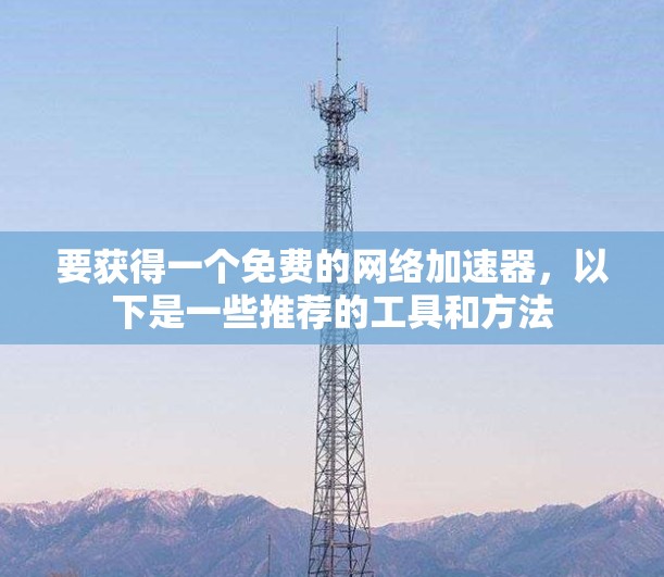 要获得一个免费的网络加速器,以下是一些推荐的工具和方法 要获得一个免费的网络加速器,以下是一些推荐的工具和方法