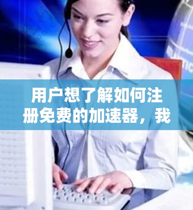 用户想了解如何注册免费的加速器，我先整理一下可能涉及的内容，然后逐一解释