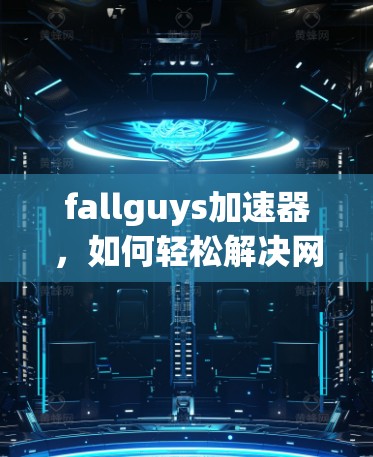 fallguys加速器，如何轻松解决网络延迟问题，提升用户体验