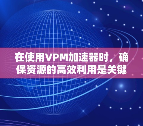 在使用VPM加速器时，确保资源的高效利用是关键。以下是详细的步骤指南