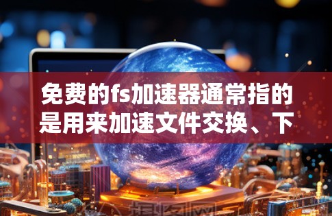 免费的fs加速器通常指的是用来加速文件交换、下载和缓存的工具。以下是一些常见的免费工具 免费的fs加速器通常指的是用来加速文件交换、下载和缓存的工具。以下是一些常见的免费工具