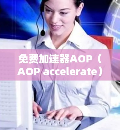 免费加速器AOP（AOP accelerate）是一种基于自动化技术的工具，旨在帮助用户高效管理任务和项目，减少等待时间。以下是关于AOP的详细信息