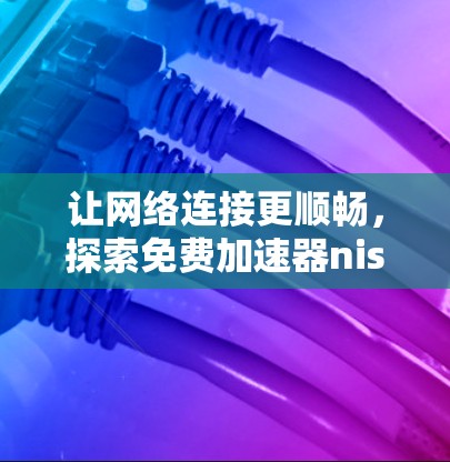 让网络连接更顺畅,探索免费加速器nis的全部功能与优化技巧 让网络连接更顺畅,探索免费加速器nis的全部功能与优化技巧