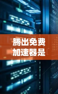 腾出免费加速器是一个不错的选择，因为它们可以帮助减少系统使用次数，从而节省时间。以下是详细的步骤和建议