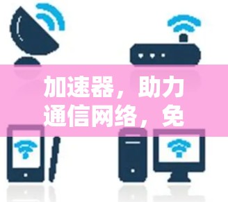 加速器,助力通信网络,免费VPS加速器全解析 加速器,助力通信网络,免费VPS加速器全解析