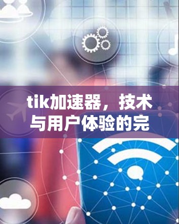 tik加速器,技术与用户体验的完美结合 tik加速器,技术与用户体验的完美结合