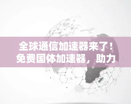 全球通信加速器来了!免费国体加速器,助力你的通信速度 全球通信加速器来了!免费国体加速器,助力你的通信速度