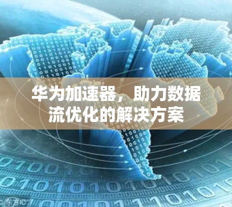 华为加速器,助力数据流优化的解决方案 华为加速器,助力数据流优化的解决方案