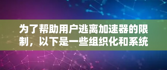 为了帮助用户逃离加速器的限制，以下是一些组织化和系统化的步骤